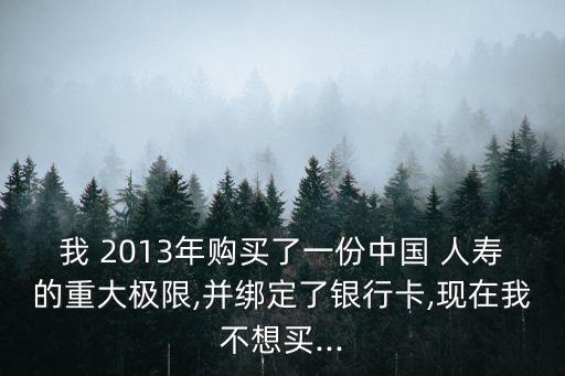 我 2013年購(gòu)買(mǎi)了一份中國(guó) 人壽的重大極限,并綁定了銀行卡,現(xiàn)在我不想買(mǎi)...