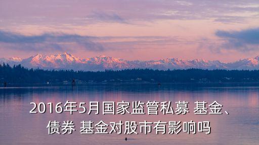 2016年5月國家監(jiān)管私募 基金、債券 基金對股市有影響嗎
