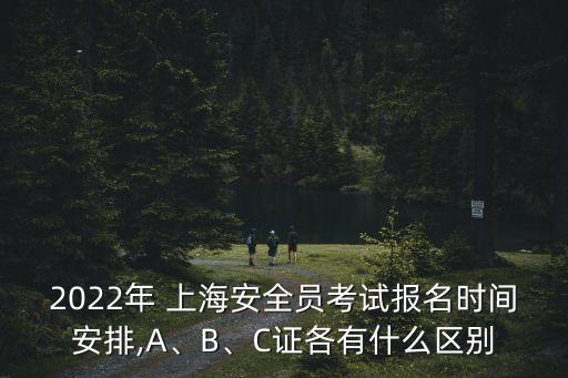 2022年 上海安全員考試報(bào)名時(shí)間安排,A、B、C證各有什么區(qū)別