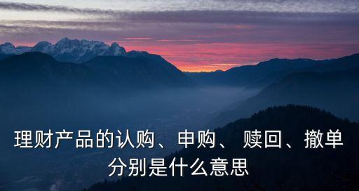 理財產(chǎn)品的認購、申購、 贖回、撤單分別是什么意思
