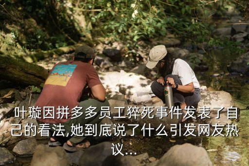  葉璇因拼多多員工猝死事件發(fā)表了自己的看法,她到底說(shuō)了什么引發(fā)網(wǎng)友熱議...