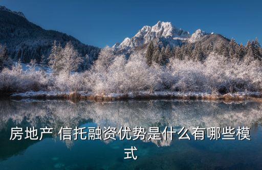 房地產(chǎn) 信托融資優(yōu)勢是什么有哪些模式