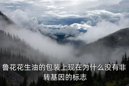 魯花花生油的包裝上現(xiàn)在為什么沒有非 轉基因的標志