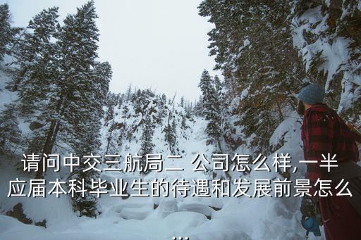 請問中交三航局二 公司怎么樣,一半應(yīng)屆本科畢業(yè)生的待遇和發(fā)展前景怎么...