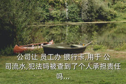  公司讓 員工辦 銀行卡,用于 公司流水,犯法嗎被查到了個人承擔責任嗎...