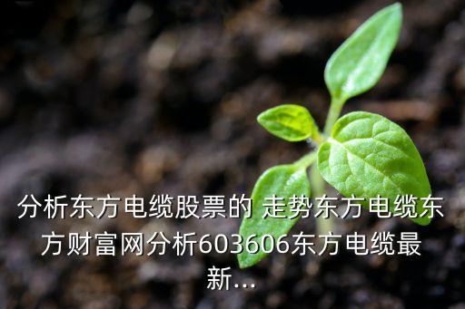 分析東方電纜股票的 走勢東方電纜東方財(cái)富網(wǎng)分析603606東方電纜最新...