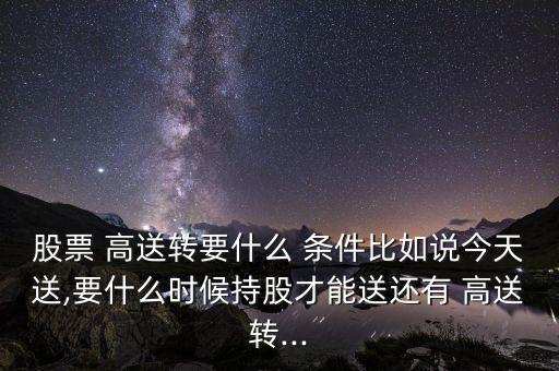 股票 高送轉要什么 條件比如說今天送,要什么時候持股才能送還有 高送轉...