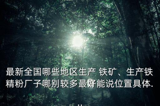 最新全國(guó)哪些地區(qū)生產(chǎn) 鐵礦、生產(chǎn)鐵精粉廠子哪別較多最好能說位置具體...