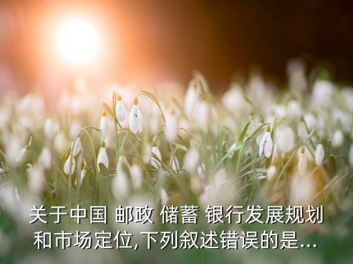 關(guān)于中國 郵政 儲(chǔ)蓄 銀行發(fā)展規(guī)劃和市場(chǎng)定位,下列敘述錯(cuò)誤的是...