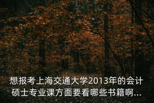 想報考上海交通大學(xué)2013年的會計碩士專業(yè)課方面要看哪些書籍啊...