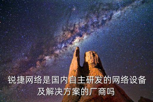 銳捷網(wǎng)絡(luò)是國(guó)內(nèi)自主研發(fā)的網(wǎng)絡(luò)設(shè)備及解決方案的廠(chǎng)商嗎