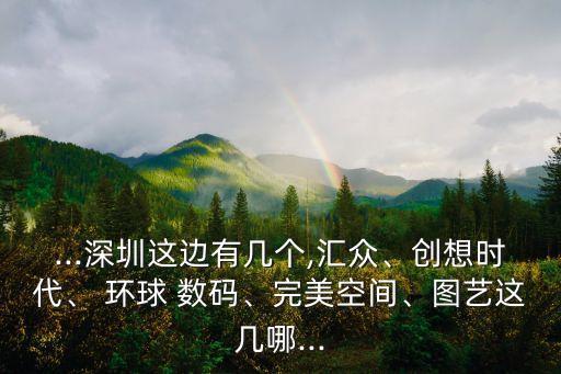 ...深圳這邊有幾個,匯眾、創(chuàng)想時代、 環(huán)球 數(shù)碼、完美空間、圖藝這幾哪...
