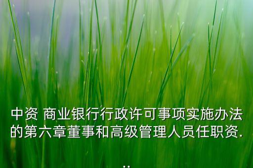 中資 商業(yè)銀行行政許可事項(xiàng)實(shí)施辦法的第六章董事和高級(jí)管理人員任職資...