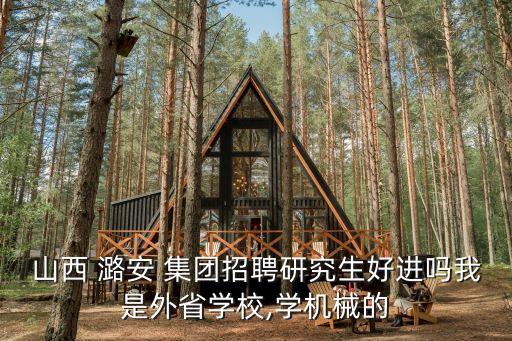 山西 潞安 集團招聘研究生好進嗎我是外省學校,學機械的