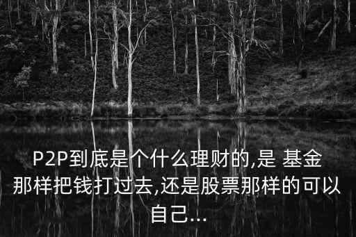 P2P到底是個(gè)什么理財(cái)?shù)?是 基金那樣把錢打過去,還是股票那樣的可以自己...