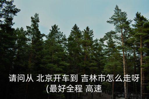 請(qǐng)問(wèn)從 北京開車到 吉林市怎么走呀(最好全程 高速