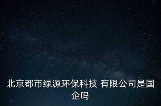 北京都市綠源環(huán)?？萍?有限公司是國(guó)企嗎
