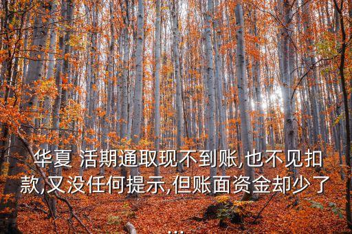  華夏 活期通取現(xiàn)不到賬,也不見扣款,又沒任何提示,但賬面資金卻少了...