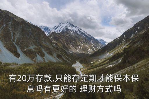 有20萬存款,只能存定期才能保本保息嗎有更好的 理財(cái)方式嗎