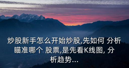 炒股新手怎么開始炒股,先如何 分析瞄準(zhǔn)哪個 股票,是先看K線圖, 分析趨勢...