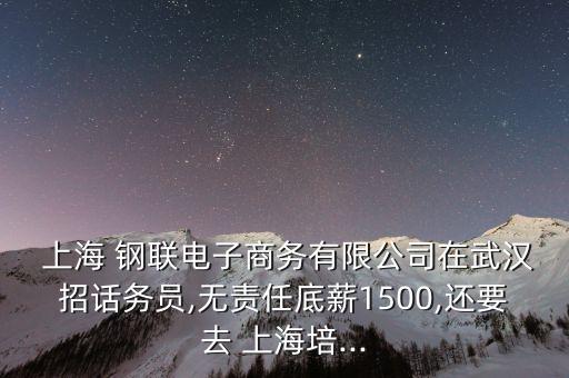  上海 鋼聯(lián)電子商務(wù)有限公司在武漢招話務(wù)員,無責任底薪1500,還要去 上海培...