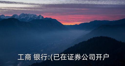  工商 銀行:(已在證券公司開(kāi)戶