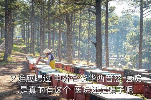 又誰應(yīng)聘過 中外合資華西普慈 醫(yī)院,是真的有這個(gè) 醫(yī)院還是騙子呢