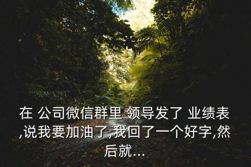 在 公司微信群里 領導發(fā)了 業(yè)績表,說我要加油了,我回了一個好字,然后就...