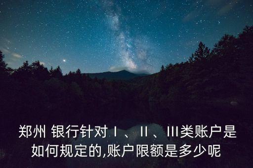  鄭州 銀行針對(duì)Ⅰ、Ⅱ、Ⅲ類賬戶是如何規(guī)定的,賬戶限額是多少呢