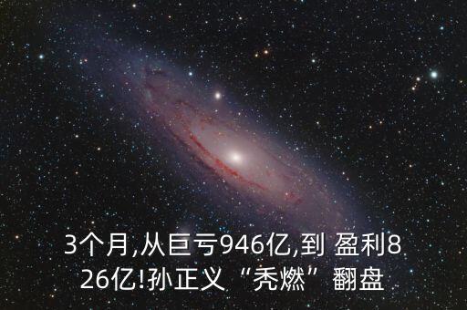 3個(gè)月,從巨虧946億,到 盈利826億!孫正義“禿燃”翻盤(pán)