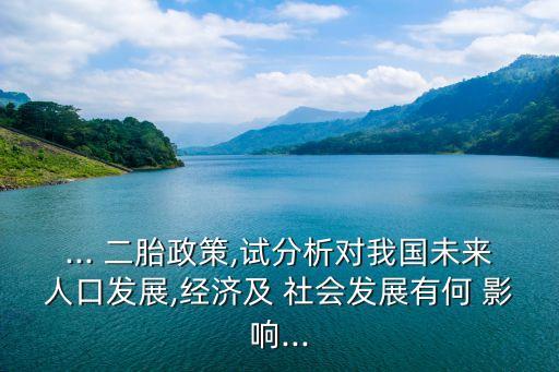 ... 二胎政策,試分析對(duì)我國(guó)未來(lái)人口發(fā)展,經(jīng)濟(jì)及 社會(huì)發(fā)展有何 影響...