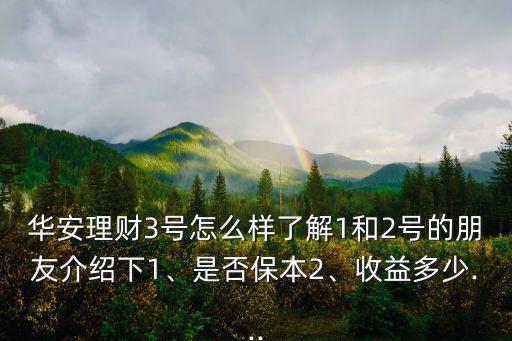 華安理財3號怎么樣了解1和2號的朋友介紹下1、是否保本2、收益多少...