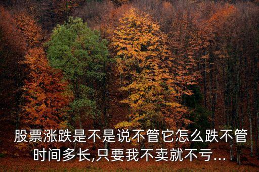  股票漲跌是不是說不管它怎么跌不管時(shí)間多長,只要我不賣就不虧...
