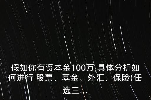 假如你有資本金100萬,具體分析如何進(jìn)行 股票、基金、外匯、保險(任選三...