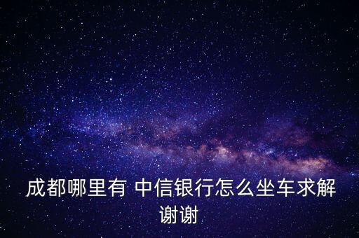  成都哪里有 中信銀行怎么坐車(chē)求解謝謝