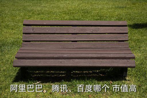 阿里巴巴、騰訊、百度哪個 市值高