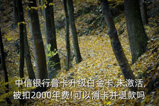  中信銀行普卡升級白金卡,未激活,被扣2000年費(fèi)!可以消卡并退款嗎