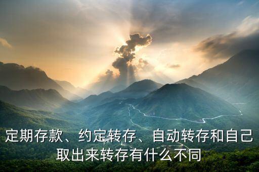 定期存款、約定轉(zhuǎn)存、自動轉(zhuǎn)存和自己取出來轉(zhuǎn)存有什么不同