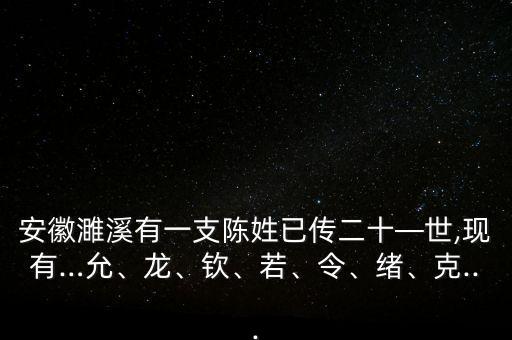 安徽濉溪有一支陳姓已傳二十—世,現(xiàn)有…允、龍、欽、若、令、緒、克...
