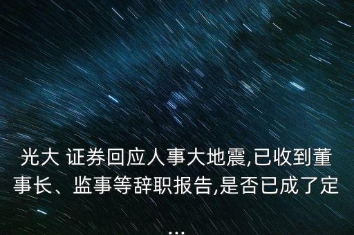 光大 證券回應(yīng)人事大地震,已收到董事長、監(jiān)事等辭職報(bào)告,是否已成了定...