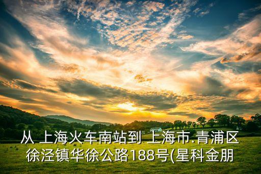 從 上海火車(chē)南站到 上海市.青浦區(qū)徐涇鎮(zhèn)華徐公路188號(hào)(星科金朋