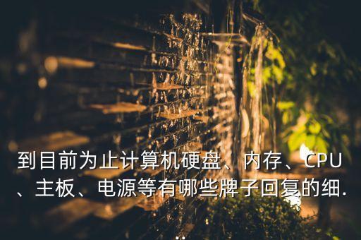 到目前為止計(jì)算機(jī)硬盤、內(nèi)存、CPU、主板、電源等有哪些牌子回復(fù)的細(xì)...