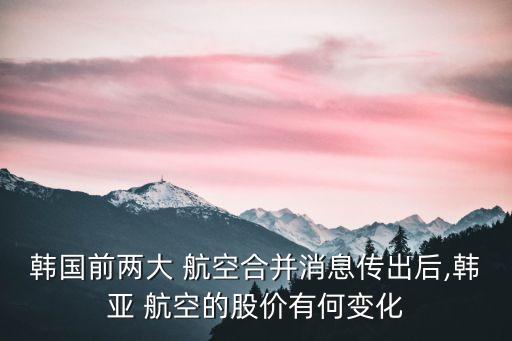 韓國(guó)前兩大 航空合并消息傳出后,韓亞 航空的股價(jià)有何變化