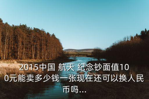 2015中國(guó) 航天 紀(jì)念鈔面值100元能賣多少錢一張現(xiàn)在還可以換人民幣嗎...