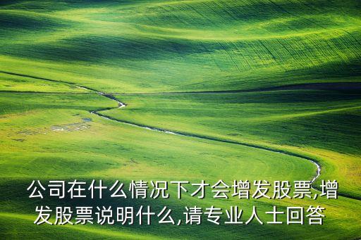  公司在什么情況下才會(huì)增發(fā)股票,增發(fā)股票說(shuō)明什么,請(qǐng)專(zhuān)業(yè)人士回答