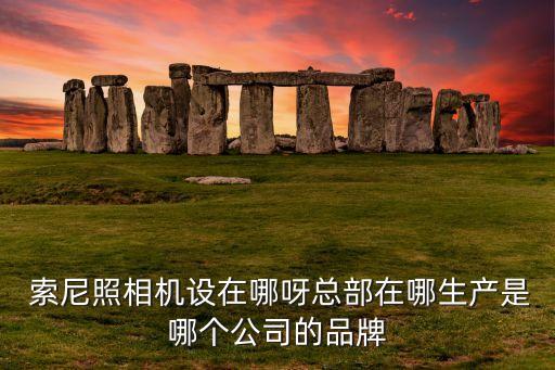  索尼照相機設(shè)在哪呀總部在哪生產(chǎn)是哪個公司的品牌