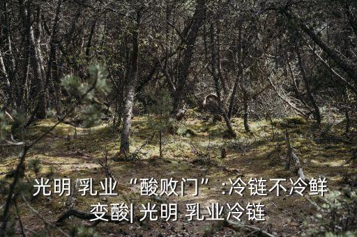  光明 乳業(yè)“酸敗門(mén)”:冷鏈不冷鮮變酸| 光明 乳業(yè)冷鏈