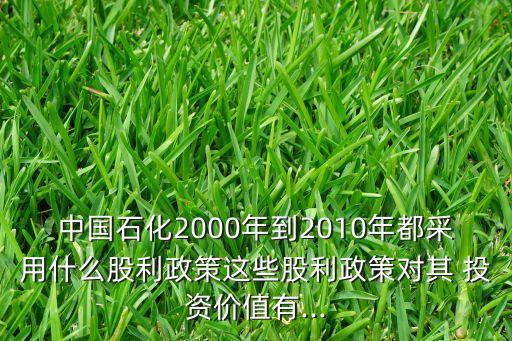 中國石化2000年到2010年都采用什么股利政策這些股利政策對其 投資價(jià)值有...