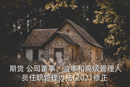  期貨 公司董事、監(jiān)事和高級管理人員任職管理辦法(2021修正