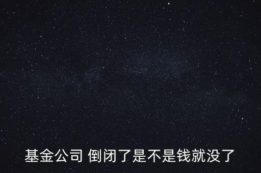 基金公司 倒閉了是不是錢就沒了